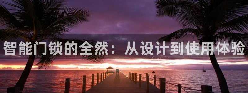 开丰娱乐官网登录平台：智能门锁的全然：从设计到使用体验