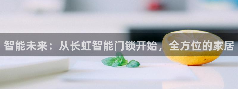 开丰娱乐平台地址电话：智能未来：从长虹智能门锁开始，全方位的