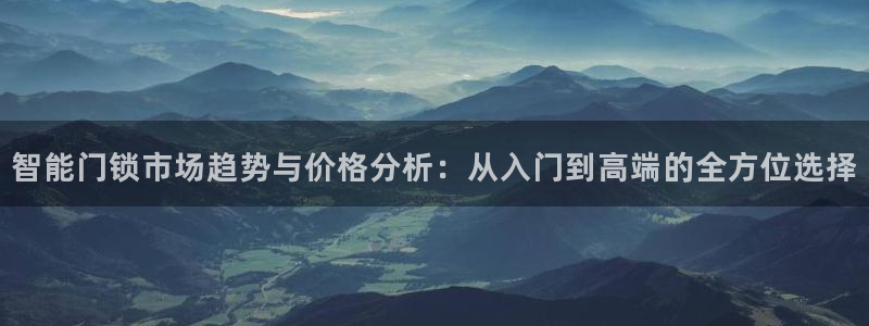 开丰娱乐怎么开转点：智能门锁市场趋势与价格分析：从入门到高端