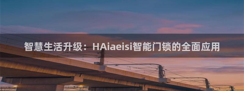 开丰娱乐平台官网登录：智慧生活升级：HAiaeisi智能门锁