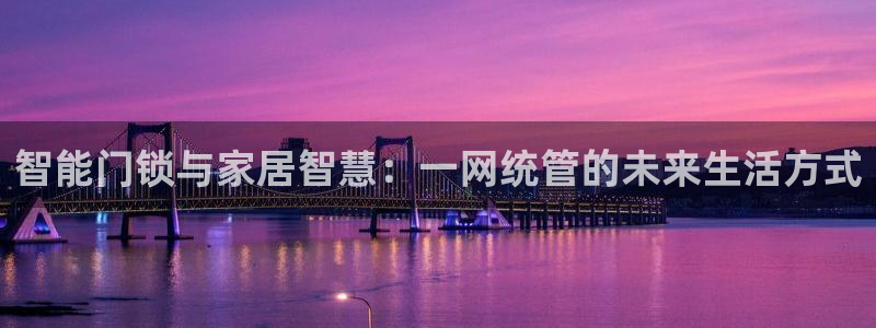 开丰娱乐日7O667：智能门锁与家居智慧：一网统管的未来生活