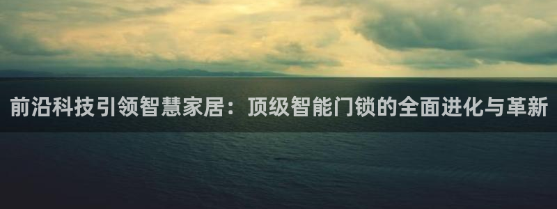开丰娱乐除7O777：前沿科技引领智慧家居：顶级智能门锁的全