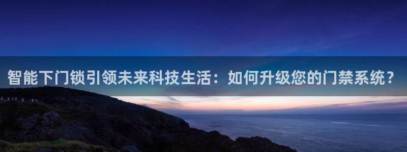 开丰娱乐左7O667：智能下门锁引领未来科技生活：如何升级您