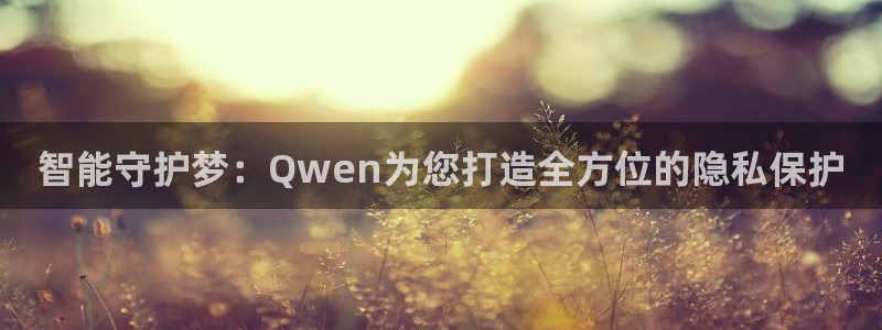 开丰娱乐官网：智能守护梦：Qwen为您打造全方位的隐私保护