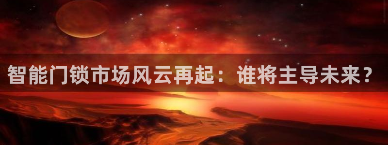 开丰娱乐 赢咖一：智能门锁市场风云再起：谁将主导未来？
