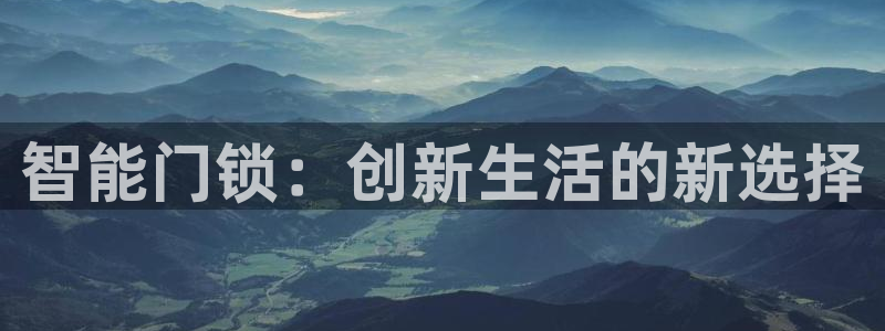 开丰娱乐靠谱吗：智能门锁：创新生活的新选择