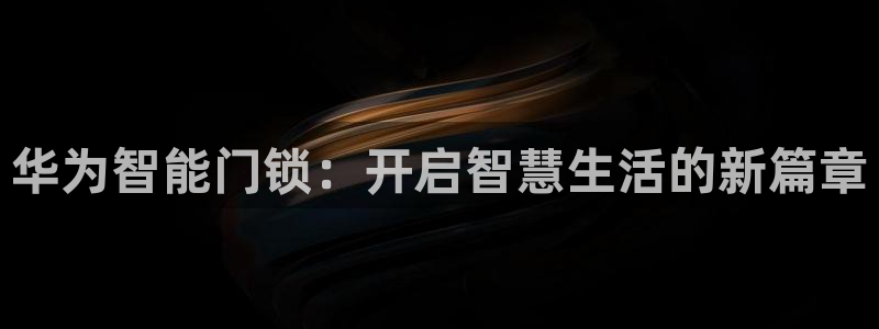 开丰娱乐 赢咖一：华为智能门锁：开启智慧生活的新篇章