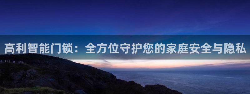 开丰娱乐登录注册：高利智能门锁：全方位守护您的家庭安全与隐私