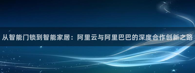 开丰娱乐平台登录：从智能门锁到智能家居：阿里云与阿里巴巴的深