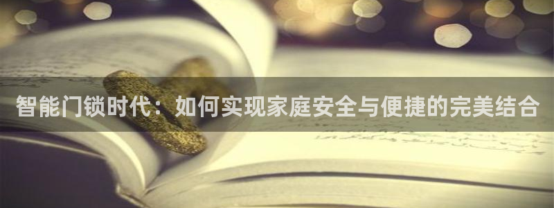 开丰娱乐日7O667：智能门锁时代：如何实现家庭安全与便捷的
