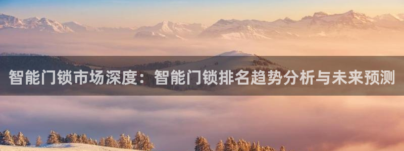 开丰娱乐登录平台：智能门锁市场深度：智能门锁排名趋势分析与未