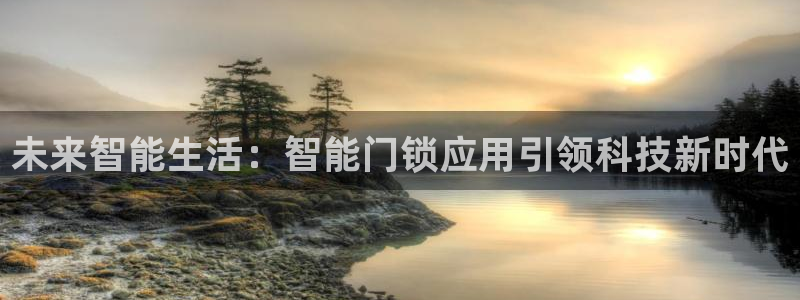 开丰娱乐登入地址在哪：未来智能生活：智能门锁应用引领科技新时