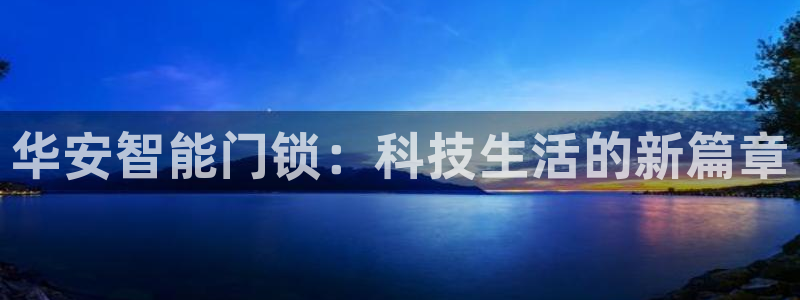 开丰娱乐登陆：华安智能门锁：科技生活的新篇章