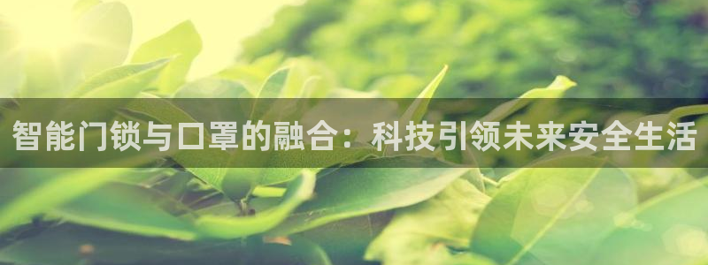开丰娱乐平台地址在哪里：智能门锁与口罩的融合：科技引领未来安