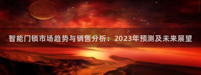 开丰娱乐平台官网登录：智能门锁市场趋势与销售分析：2023年