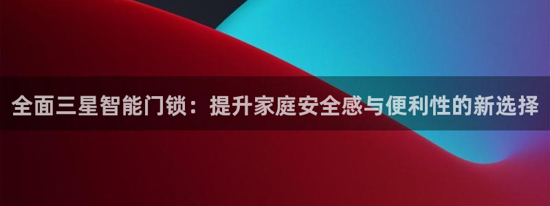 开丰娱乐官网登录平台：全面三星智能门锁：提升家庭安全感与便利