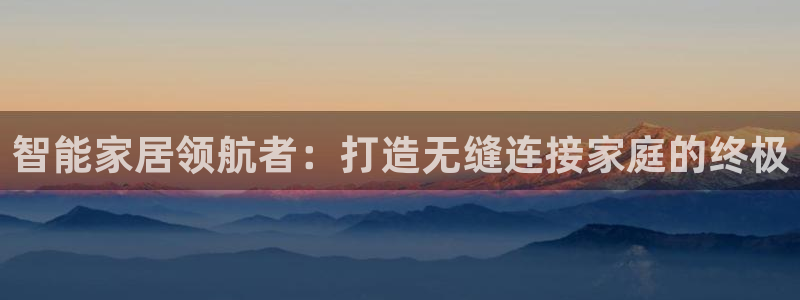 开丰娱乐登录平台：智能家居领航者：打造无缝连接家庭的终极