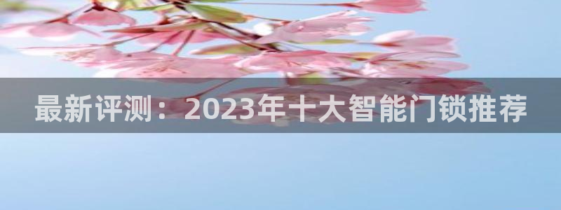 开丰娱乐行业恢复时间：最新评测：2023年十大智能门锁推荐