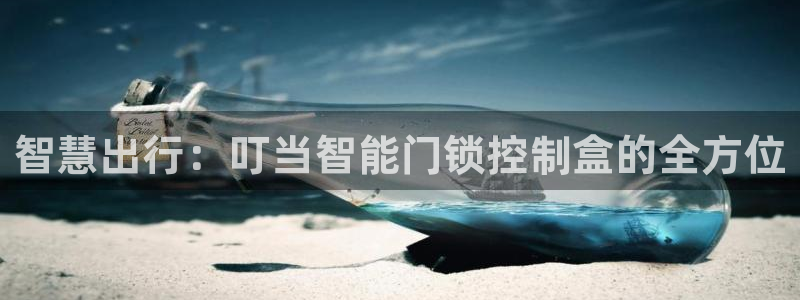 开丰娱乐网址：智慧出行：叮当智能门锁控制盒的全方位