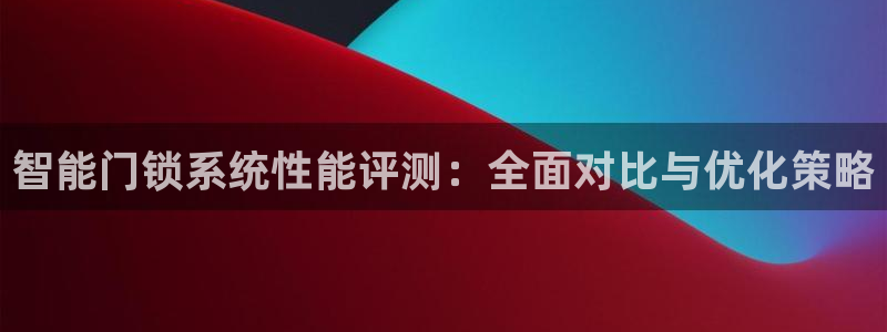 开丰娱乐官网平台下载：智能门锁系统性能评测：全面对比与优化策