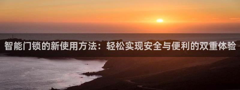 开丰娱乐寸67五壹叁八：智能门锁的新使用方法：轻松实现安全与