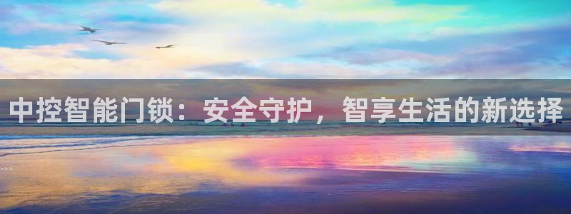 开丰娱乐平台登录：中控智能门锁：安全守护，智享生活的新选择