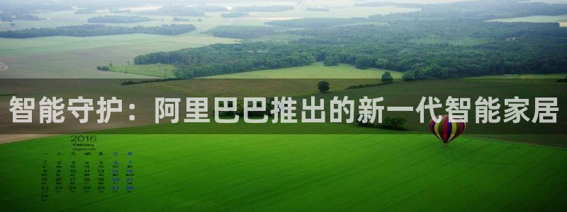 开丰娱乐手机app：智能守护：阿里巴巴推出的新一代智能家居