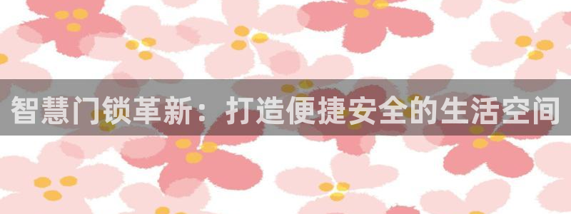 开丰娱乐后7O667：智慧门锁革新：打造便捷安全的生活空间