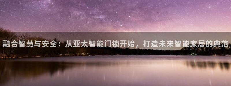 开丰娱乐平台地址在哪里：融合智慧与安全：从亚太智能门锁开始，