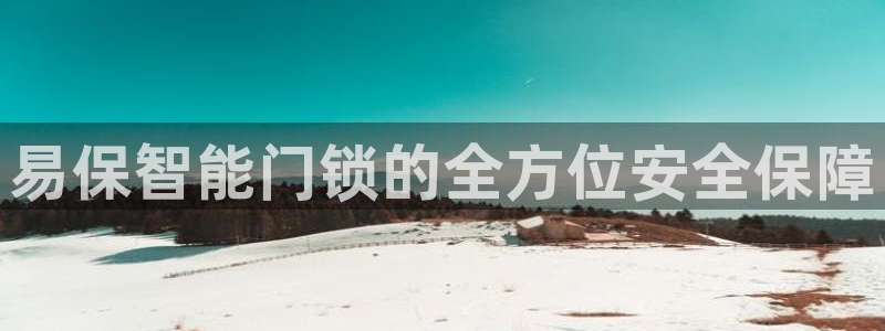 开丰娱乐平台地址电话：易保智能门锁的全方位安全保障