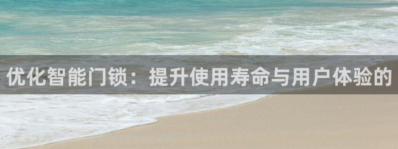 开丰娱乐登入地址在哪儿：优化智能门锁：提升使用寿命与用户体验