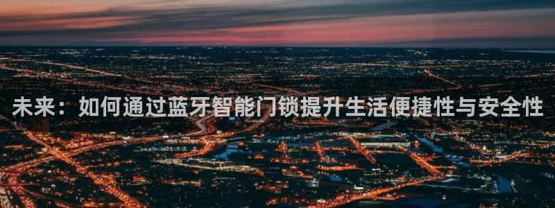开丰娱乐怎么样：未来：如何通过蓝牙智能门锁提升生活便捷性与安