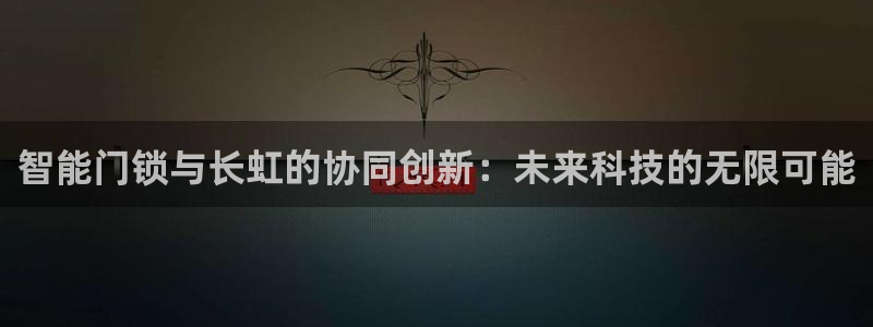 开丰娱乐万六七五一38：智能门锁与长虹的协同创新：未来科技的