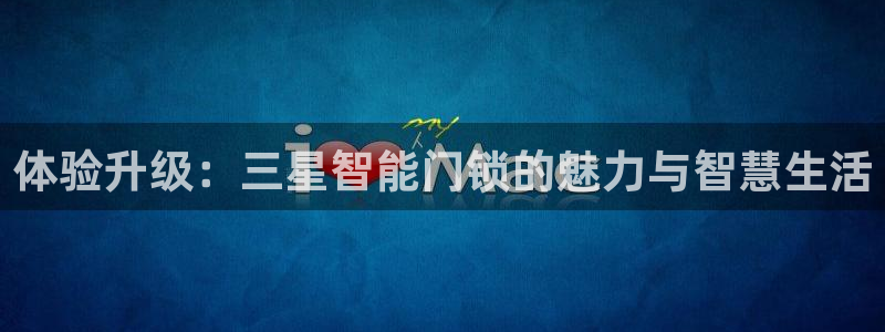 开丰娱乐趣 7O935：体验升级：三星智能门锁的魅力与智慧生