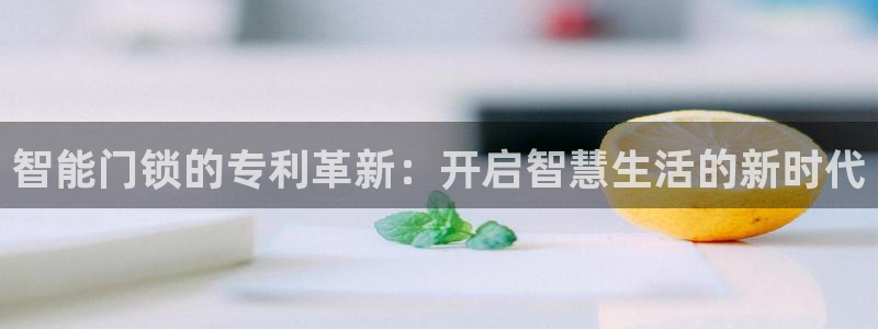 开丰娱乐网站官网：智能门锁的专利革新：开启智慧生活的新时代