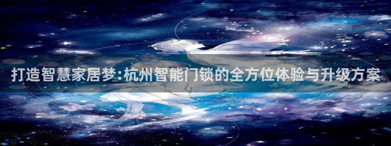 开丰娱乐平台官网网址：打造智慧家居梦:杭州智能门锁的全方位体