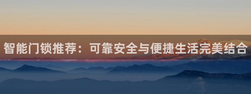 开丰娱乐山67五壹叁八：智能门锁推荐：可靠安全与便捷生活完美