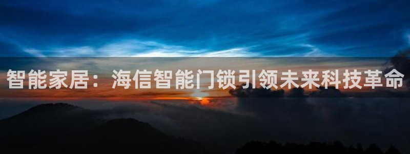 开丰娱乐登陆地址：智能家居：海信智能门锁引领未来科技革命