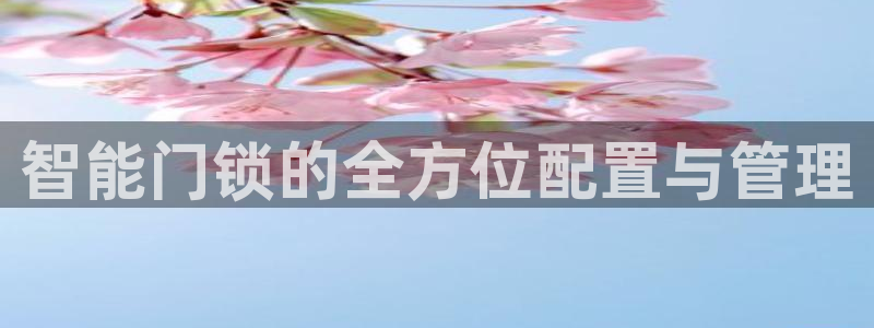 开丰娱乐注册电7O777：智能门锁的全方位配置与管理