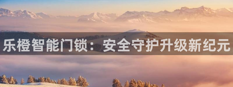 开丰娱乐官网登录网址：乐橙智能门锁：安全守护升级新纪元