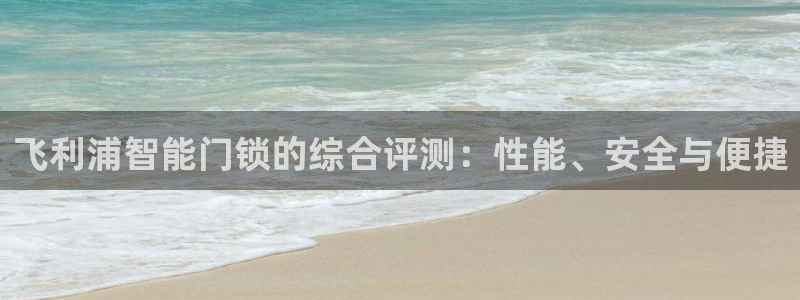 开丰娱乐官网平台下载：飞利浦智能门锁的综合评测：性能、安全与