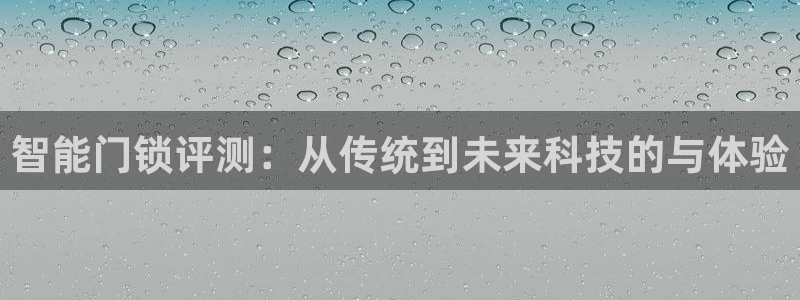 开丰娱乐万六七五一38：智能门锁评测：从传统到未来科技的与体