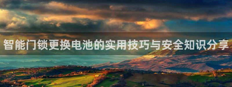 下载开丰娱乐：智能门锁更换电池的实用技巧与安全知识分享