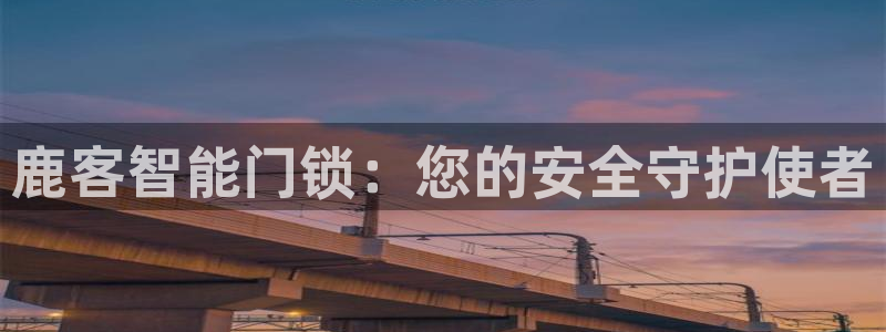 开丰娱乐怎么样：鹿客智能门锁：您的安全守护使者